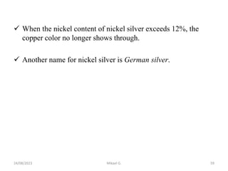  When the nickel content of nickel silver exceeds 12%, the
copper color no longer shows through.
 Another name for nickel silver is German silver.
24/08/2023 Mikael G. 59
 