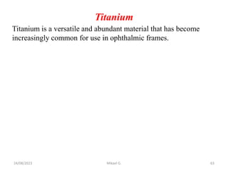 Titanium
Titanium is a versatile and abundant material that has become
increasingly common for use in ophthalmic frames.
24/08/2023 Mikael G. 63
 