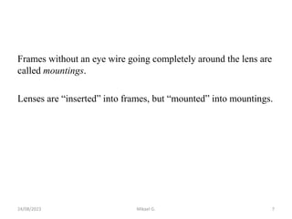 Frames without an eye wire going completely around the lens are
called mountings.
Lenses are “inserted” into frames, but “mounted” into mountings.
24/08/2023 Mikael G. 7
 