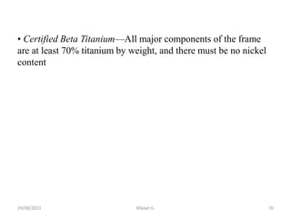• Certified Beta Titanium—All major components of the frame
are at least 70% titanium by weight, and there must be no nickel
content
24/08/2023 Mikael G. 70
 
