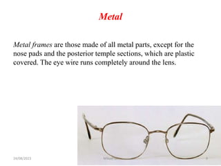 Metal
Metal frames are those made of all metal parts, except for the
nose pads and the posterior temple sections, which are plastic
covered. The eye wire runs completely around the lens.
24/08/2023 Mikael G. 9
 