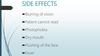 SIDE EFFECTS
Blurring of vision
Patient cannot read
Photophobia
Dry mouth
Flushing of the face
Fever
 
