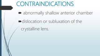CONTRAINDICATIONS
 abnormally shallow anterior chamber
dislocation or subluxation of the
crystalline lens.
 