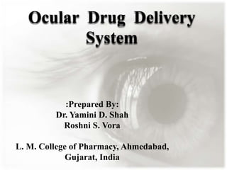 Ocular Drug Delivery
System
:Prepared By:
Dr. Yamini D. Shah
Roshni S. Vora
L. M. College of Pharmacy, Ahmedabad,
Gujarat, India
 
