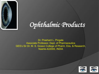 Ophthalmic Products
Dr. Prashant L. Pingale
Associate Professor, Dept. of Pharmaceutics
GES’s Sir Dr. M. S. Gosavi College of Pharm. Edu. & Research,
Nashik-422005, INDIA
 