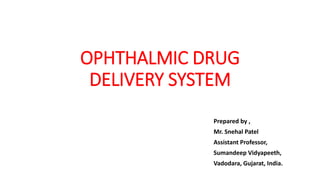 OPHTHALMIC DRUG
DELIVERY SYSTEM
Prepared by ,
Mr. Snehal Patel
Assistant Professor,
Sumandeep Vidyapeeth,
Vadodara, Gujarat, India.
 