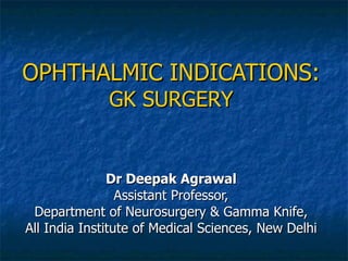 OPHTHALMIC INDICATIONS: GK SURGERY Dr Deepak Agrawal Assistant Professor, Department of Neurosurgery & Gamma Knife, All India Institute of Medical Sciences, New Delhi 