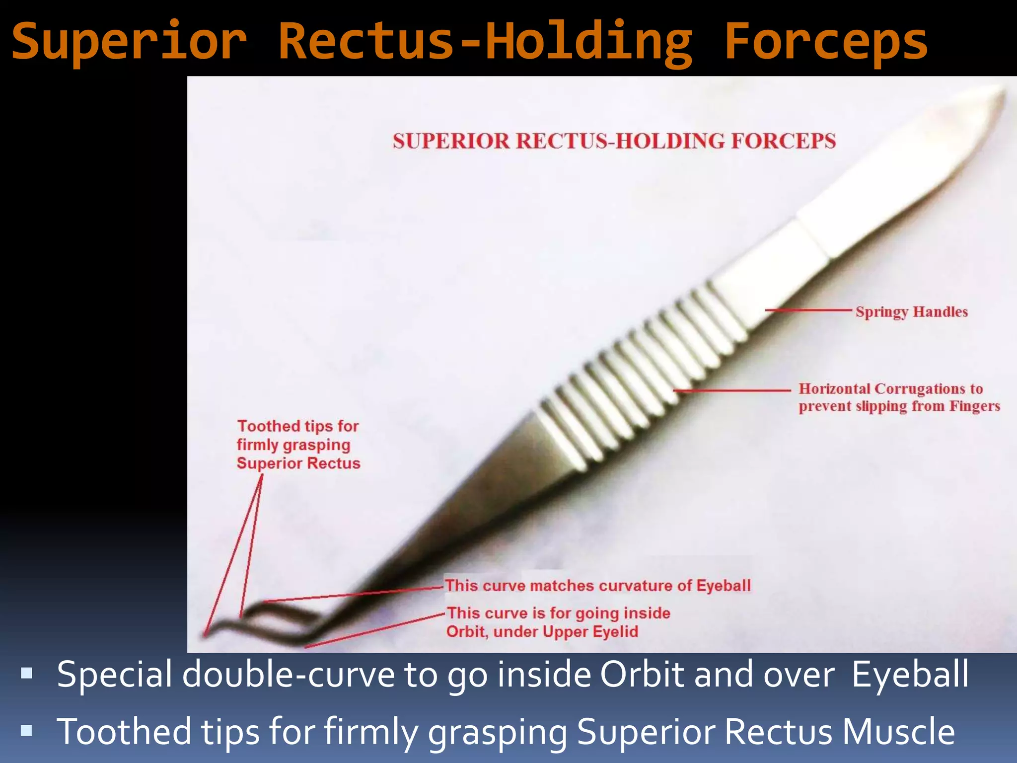 Superior Rectus-Holding Forceps
 Special double-curve to go inside Orbit and over Eyeball
 Toothed tips for firmly grasping Superior Rectus Muscle
 