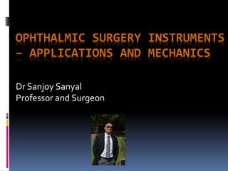 OPHTHALMIC SURGERY INSTRUMENTS
– APPLICATIONS AND MECHANICS
Dr Sanjoy Sanyal
Professor and Surgeon
 