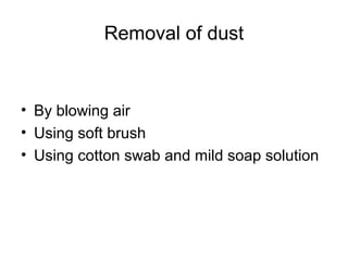 Removal of dust
• By blowing air
• Using soft brush
• Using cotton swab and mild soap solution
 