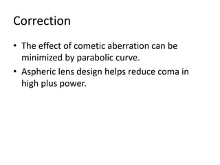 Correction
• The effect of cometic aberration can be
minimized by parabolic curve.
• Aspheric lens design helps reduce coma in
high plus power.
 