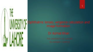 Ophthalmic lenses, vergence calculation and
image formation.
Dr Azmat Khan
THE UNIVERSITY OF LAHORE
(ISLAMABAD CAMPUS)
1
 