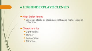 6.HIGHINDEXPLASTICLENSES
High Index lenses
Lenses of plastic or glass material having higher index of
refraction.
Characteristics
Light weight
Thinner
Comfortable
Attractive
 