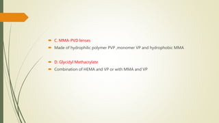  C. MMA-PVD lenses
 Made of hydrophilic polymer PVP ,monomer VP and hydrophobic MMA
 D. Glycidyl Methacrylate
 Combination of HEMA and VP or with MMA and VP
 