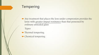 Tempering
 Any treatment that places the lens under compression provides the
lense with greater impact resistance than that possessed by
ordinary annealed glass
Types
 Thermal tempering
 Chemical tempering
 