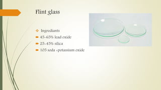 Flint glass
 Ingrediants
 45-65% lead oxide
 25-45% silica
 105 soda +potassium oxide
 