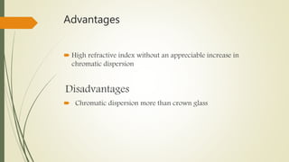 Advantages
 High refractive index without an appreciable increase in
chromatic dispersion
Disadvantages
 Chromatic dispersion more than crown glass
 