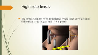 High index lenses
 The term high index refers to the lenses whose index of refraction is
higher than 1.523 in glass and 1.49 in plastic
 
