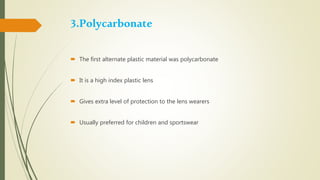 3.Polycarbonate
 The first alternate plastic material was polycarbonate
 It is a high index plastic lens
 Gives extra level of protection to the lens wearers
 Usually preferred for children and sportswear
 