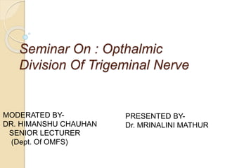 Seminar On : Opthalmic
Division Of Trigeminal Nerve
MODERATED BY-
DR. HIMANSHU CHAUHAN
SENIOR LECTURER
(Dept. Of OMFS)
PRESENTED BY-
Dr. MRINALINI MATHUR
 