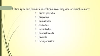 Other systemic parasitic infections involving ocular structures are:
• microsporidia
• protozoa
• nematodes
• cestodes
• trematodes
• pentastomids
• protista
• Ectoparasites
 