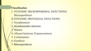 Classification:
I. SYSTEMIC MICROSPORIDIAL INFECTIONS:
Microsporidiosis
II.SYSTEMIC PROTOZOAL INFECTIONS:
1. Toxoplasmosis
2. Acanthamoebic infection
3. Malaria
4. African/American Trypanosomiasis
5. Leishmaniasis
6. Giardiasis
7. Rhinosporidiosis
 