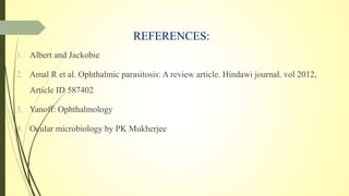 REFERENCES:
1. Albert and Jackobie
2. Amal R et al. Ophthalmic parasitosis: A review article. Hindawi journal. vol 2012,
Article ID 587402
3. Yanoff: Ophthalmology
4. Ocular microbiology by PK Mukherjee
 