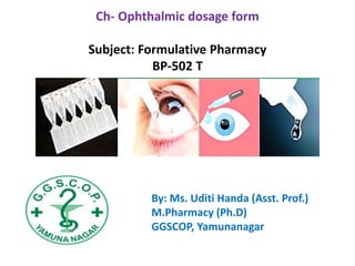 By: Ms. Uditi Handa (Asst. Prof.)
M.Pharmacy (Ph.D)
GGSCOP, Yamunanagar
Ch- Ophthalmic dosage form
Subject: Formulative Pharmacy
BP-502 T
 