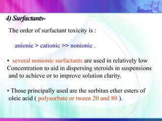 The order of surfactant toxicity is :
anionic > cationic >> nonionic .
• several nonionic surfactants are used in relatively low
Concentration to aid in dispersing steroids in suspensions
and to achieve or to improve solution clarity.
• Those principally used are the sorbitan ether esters of
oleic acid ( polysorbate or tween 20 and 80 ).
 