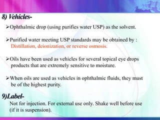 Ophthalmic drop (using purifies water USP) as the solvent.
Purified water meeting USP standards may be obtained by :
Distillation, deionization, or reverse osmosis.
Oils have been used as vehicles for several topical eye drops
products that are extremely sensitive to moisture.
When oils are used as vehicles in ophthalmic fluids, they must
be of the highest purity.
Not for injection. For external use only. Shake well before use
(if it is suspension).
 