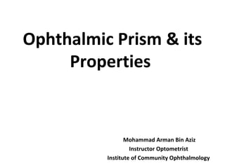 Ophthalmic Prism & its
Properties
Mohammad Arman Bin Aziz
Instructor Optometrist
Institute of Community Ophthalmology
 