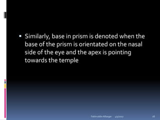  Similarly, base in prism is denoted when the
base of the prism is orientated on the nasal
side of the eye and the apex is pointing
towards the temple
4/5/2017Fakhruddin Alliasger 16
 