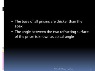  The base of all prisms are thicker than the
apex
 The angle between the two refracting surface
of the prism is known as apical angle
4/5/2017Fakhruddin Alliasger 3
 
