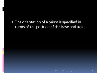 The orientation of a prism is specified in
terms of the position of the base and axis.
4/5/2017Fakhruddin Alliasger 8
 