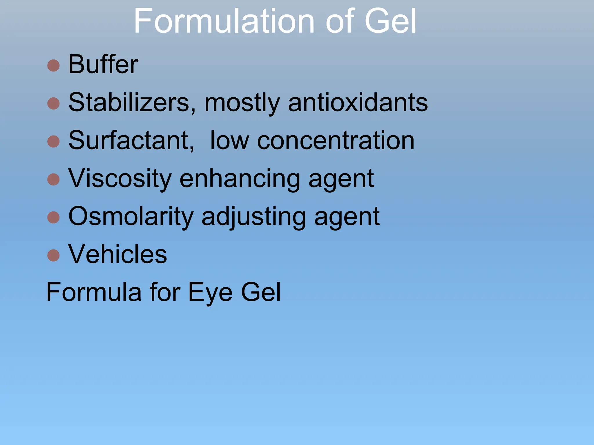 Formulation of Gel
 Buffer
 Stabilizers, mostly antioxidants
 Surfactant, low concentration
 Viscosity enhancing agent
 Osmolarity adjusting agent
 Vehicles
Formula for Eye Gel
 