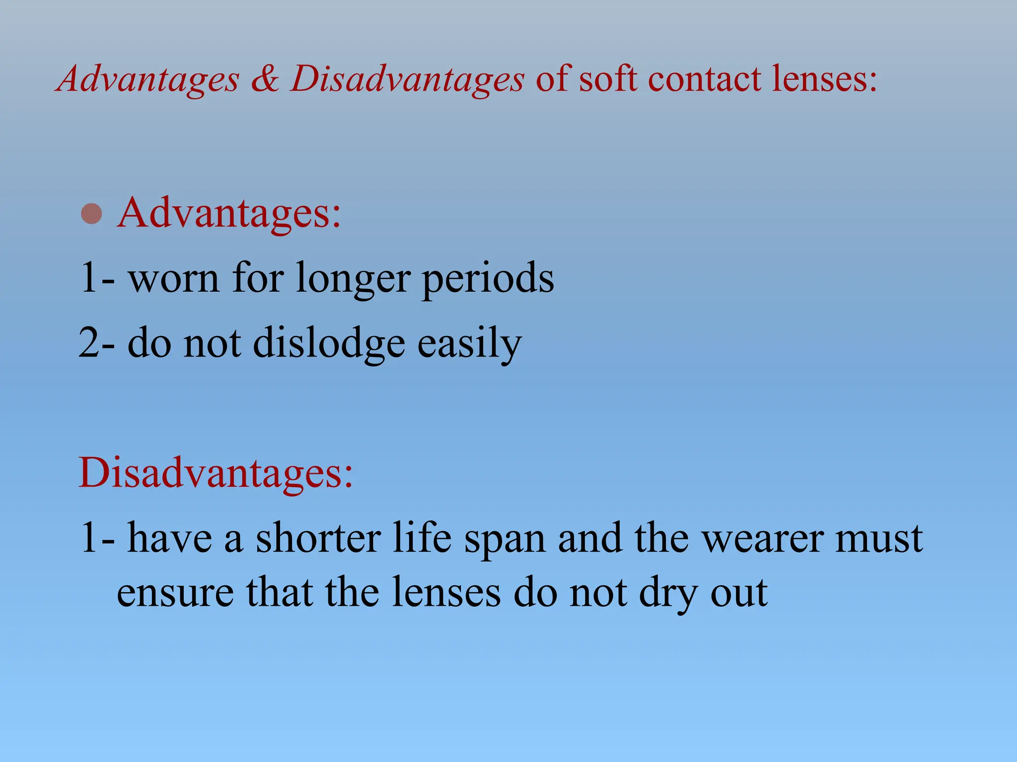 Advantages & Disadvantages of soft contact lenses:
 Advantages:
1- worn for longer periods
2- do not dislodge easily
Disadvantages:
1- have a shorter life span and the wearer must
ensure that the lenses do not dry out
 