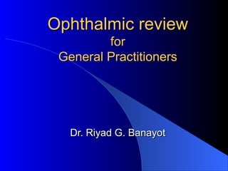 Ophthalmic reviewOphthalmic review
forfor
General PractitionersGeneral Practitioners
Dr. Riyad G. BanayotDr. Riyad G. Banayot
 