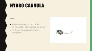 HYDRO CANNULA
Uses:
• To hydrate side-ports and ACM
on completion of intraocular surgeries
• For hydro-dissection and hydro-
delineation
 