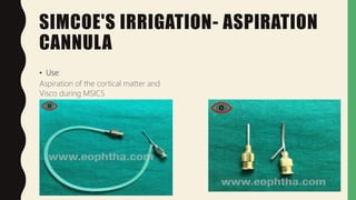 SIMCOE'S IRRIGATION- ASPIRATION
CANNULA
• Use:
Aspiration of the cortical matter and
Visco during MSICS
 