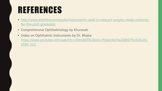 REFERENCES
• http://www.eophtha.com/posts/instruments-used-in-cataract-surgery-ready-reckoner-
for-the-post-graduates
• Comprehensive Ophthalmology by Khuranah
• Video on Ophthalmic Instruments by Dr. Bhatia:
https://www.youtube.com/watch?v=20zrc8JlTBU&list=PL6avnbChzuQI84JThv5GEutU-
L9Wr_1U1
 