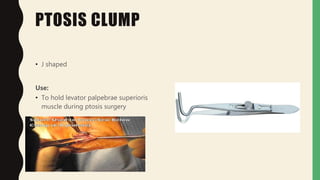 PTOSIS CLUMP
• J shaped
Use:
• To hold levator palpebrae superioris
muscle during ptosis surgery
 