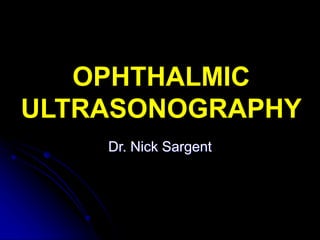 OPHTHALMIC
ULTRASONOGRAPHY
Dr. Nick Sargent
 