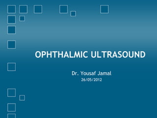 OPHTHALMIC ULTRASOUND

      Dr. Yousaf Jamal
         26/05/2012
 