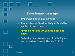 Take home message
   • Understanding of basic physics
   • Proper standardized technique should be
     applied in each ca...