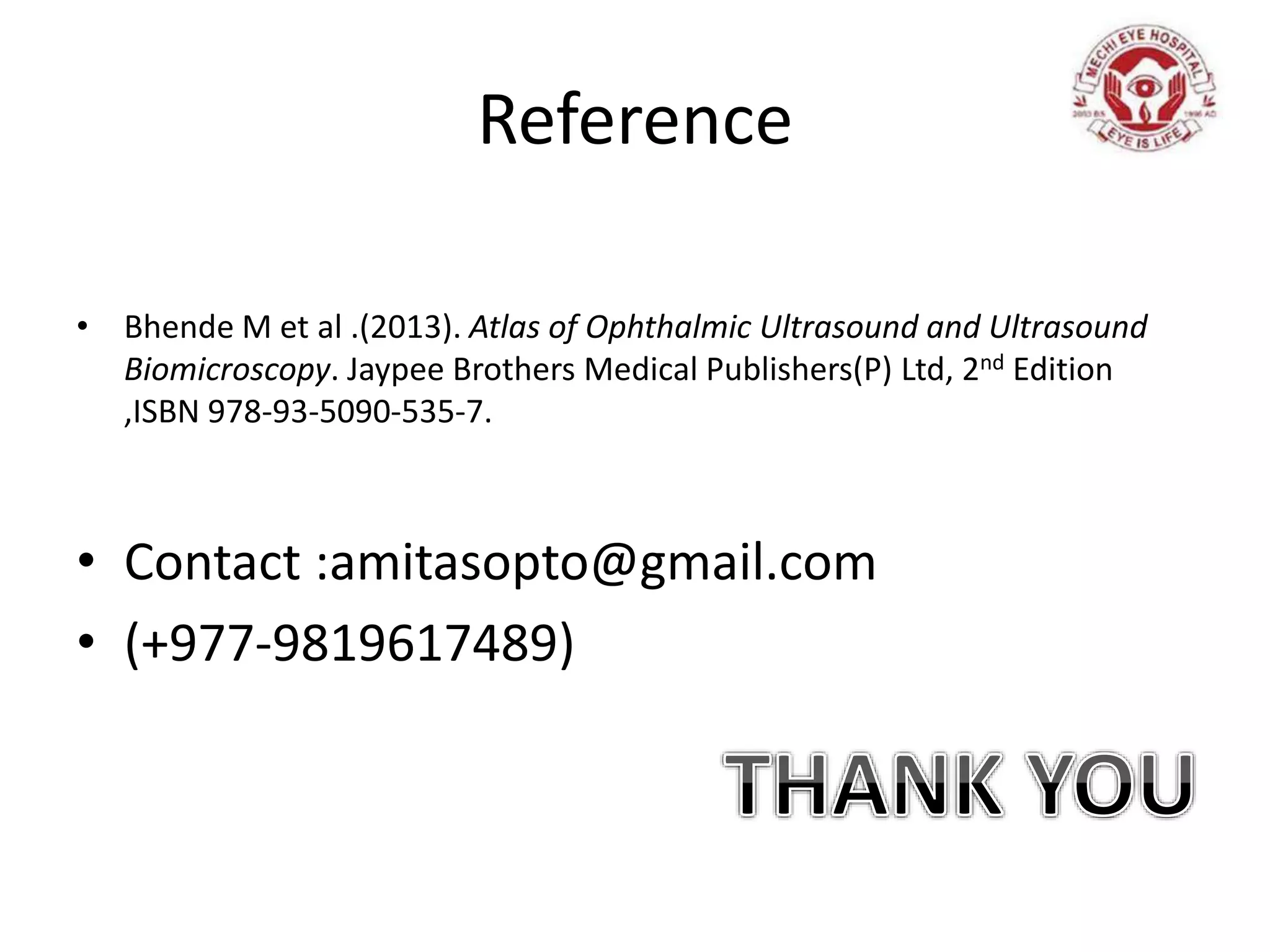 Reference
• Bhende M et al .(2013). Atlas of Ophthalmic Ultrasound and Ultrasound
Biomicroscopy. Jaypee Brothers Medical Publishers(P) Ltd, 2nd Edition
,ISBN 978-93-5090-535-7.
• Contact :amitasopto@gmail.com
• (+977-9819617489)
 