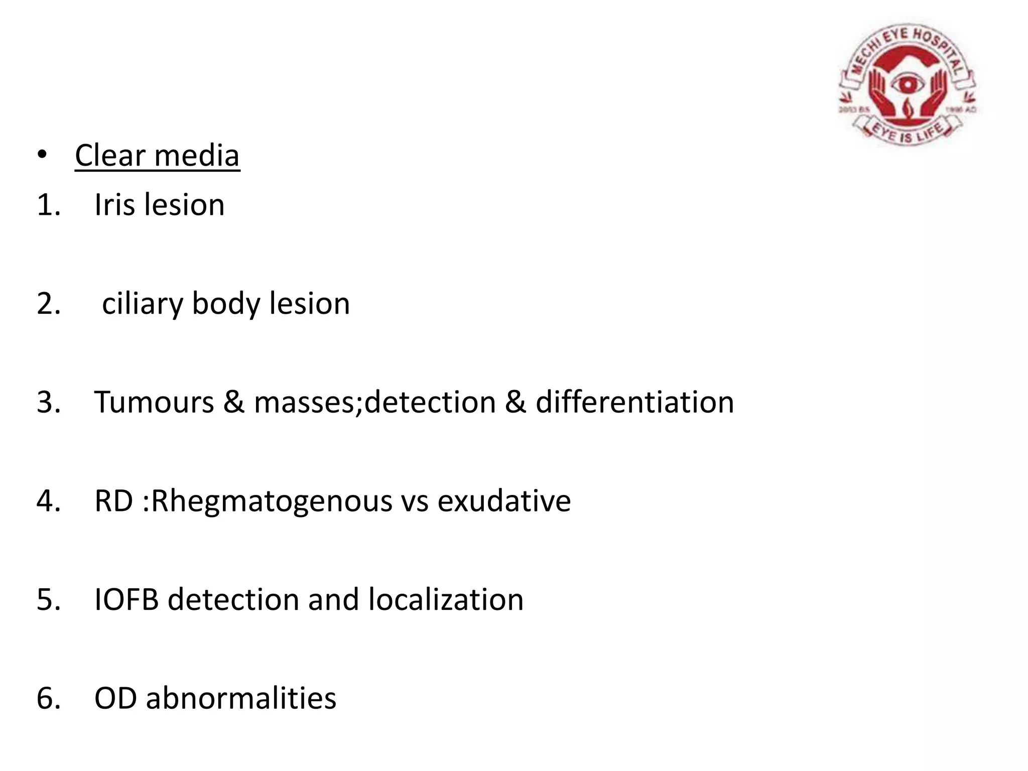 • Clear media
1. Iris lesion
2. ciliary body lesion
3. Tumours & masses;detection & differentiation
4. RD :Rhegmatogenous vs exudative
5. IOFB detection and localization
6. OD abnormalities
 