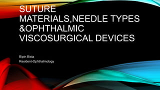 SUTURE
MATERIALS,NEEDLE TYPES
&OPHTHALMIC
VISCOSURGICAL DEVICES
Bipin Bista
Resident-Ophthalmology
 
