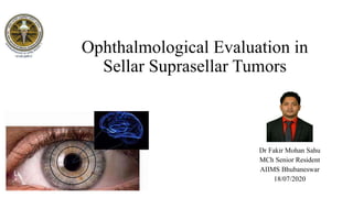 Ophthalmological Evaluation in
Sellar Suprasellar Tumors
Dr Fakir Mohan Sahu
MCh Senior Resident
AIIMS Bhubaneswar
18/07/2020
 