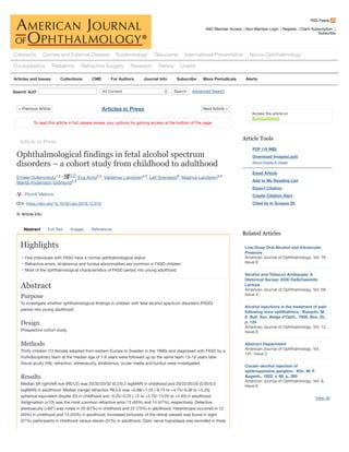 RSS Feeds
AAO Member Access | Non-Member Login | Register | Claim Subscription |
Subscribe
Search AJO
DOI: https://doi.org/10.1016/j.ajo.2019.12.016
To read this article in full, please review your options for gaining access at the bottom of the page.
Article in Press
Ophthalmological findings in fetal alcohol spectrum
disorders – a cohort study from childhood to adulthood
, , , , ,
Article Info
Abstract Full Text Images References
Highlights
• Few individuals with FASD have a normal ophthalmological status
• Refractive errors, strabismus and fundus abnormalities are common in FASD children
• Most of the ophthalmological characteristics of FASD persist into young adulthood
Abstract
Purpose
To investigate whether ophthalmological ﬁndings in children with fetal alcohol spectrum disorders (FASD)
persist into young adulthood.
Design
Prospective cohort study.
Methods
Thirty children (13 female) adopted from eastern Europe to Sweden in the 1990s and diagnosed with FASD by a
multidisciplinary team at the median age of 7.9 years were followed up by the same team 13–18 years later.
Visual acuity (VA), refraction, stereoacuity, strabismus, ocular media and fundus were investigated.
Results
Median VA right/left eye (RE/LE) was 20/32/20/32 (0.2/0.2 logMAR) in childhood and 20/22/20/20 (0.05/0.0
logMAR) in adulthood. Median (range) refraction RE/LE was +0.88/+1.25 (-8.75 to +4.75/-9.38 to +5.25)
spherical equivalent diopter (D) in childhood and -0.25/-0.25 (-12 to +2.75/-13.25 to +2.63) in adulthood.
Astigmatism (≥1D) was the most common refractive error;13 (40%) and 14 (47%), respectively. Defective
stereoacuity (>60”) was noted in 20 (67%) in childhood and 22 (73%) in adulthood. Heterotropia occurred in 12
(40%) in childhood and 13 (43%) in adulthood. Increased tortuosity of the retinal vessels was found in eight
(27%) participants in childhood versus eleven (37%) in adulthood. Optic nerve hypoplasia was recorded in three
View All
Article Tools
PDF (16 MB)
Download Images(.ppt)
About Images & Usage
Email Article
Add to My Reading List
Export Citation
Create Citation Alert
Cited by in Scopus (0)
Related Articles
All Content Search Advanced Search
Cataracts Cornea and External Disease Epidemiology Glaucoma International/Preventative Neuro-Ophthalmology
Oculoplastics Pediatrics Refractive Surgery Research Retina Uveitis
Articles and Issues Collections CME For Authors Journal Info Subscribe More Periodicals Alerts
< Previous Article Next Article >Articles in Press
Emelie Gyllencreutz1,2,∗, Eva Aring2,3 Valdemar Landgren4,5 Leif Svensson6 Magnus Landgren5,6
Marita Andersson Grönlund2,3
PlumX Metrics
Access this article on
ScienceDirect
Low-Dose Oral Alcohol and Intraocular
Pressure
American Journal of Ophthalmology, Vol. 76,
Issue 6
Alcohol and Tobacco Amblyopia: A
Historical Survey: XXXI DeSchweinitz
Lecture
American Journal of Ophthalmology, Vol. 68,
Issue 4
Alcohol injections in the treatment of pain
following zona ophthalmica : Rasquin, M.
E. Bull. Soc. Belge d'Opht., 1928, Nov. 25,
p. 124
American Journal of Ophthalmology, Vol. 12,
Issue 8
Abstract Department
American Journal of Ophthalmology, Vol.
101, Issue 2
Cocain-alcohol injection of
sphenopalatine ganglion : Klin. M. F.
Augenh., 1922, v. 68, p. 295
American Journal of Ophthalmology, Vol. 6,
Issue 6
 