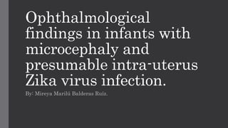 Ophthalmological
findings in infants with
microcephaly and
presumable intra-uterus
Zika virus infection.
By: Mireya Marilú Balderas Ruíz.
 